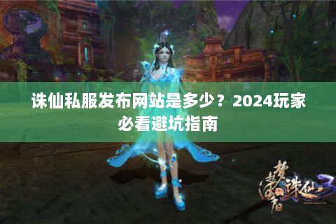 诛仙私服发布网站是多少？2024玩家必看避坑指南