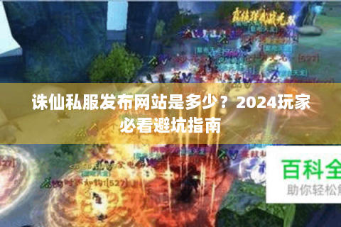 诛仙私服发布网站是多少？2024玩家必看避坑指南