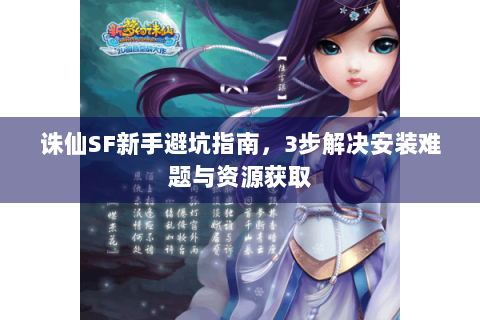 诛仙SF新手避坑指南，3步解决安装难题与资源获取