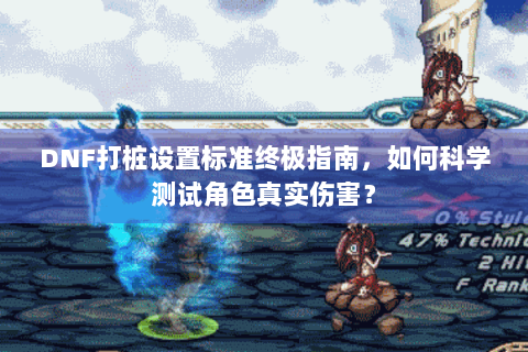 DNF打桩设置标准终极指南，如何科学测试角色真实伤害？