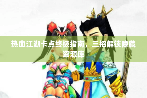 热血江湖卡点终极指南，三招解锁隐藏资源库