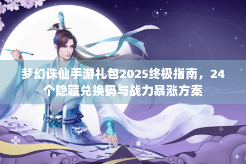 梦幻诛仙手游礼包2025终极指南，24个隐藏兑换码与战力暴涨方案