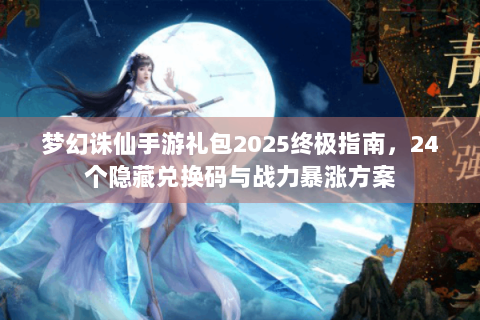 梦幻诛仙手游礼包2025终极指南，24个隐藏兑换码与战力暴涨方案