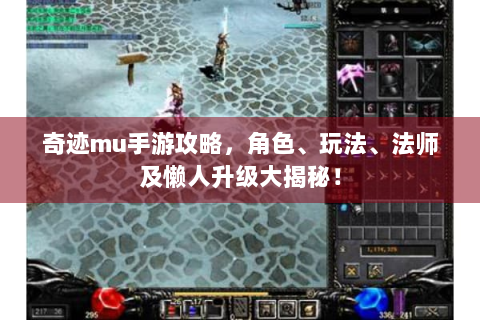 奇迹mu手游攻略，角色、玩法、法师及懒人升级大揭秘！