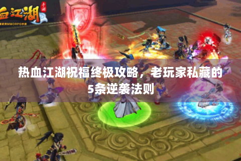 热血江湖祝福终极攻略，老玩家私藏的5条逆袭法则