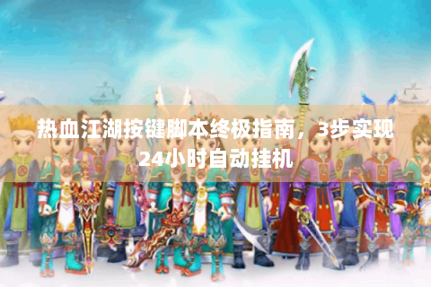热血江湖按键脚本终极指南，3步实现24小时自动挂机