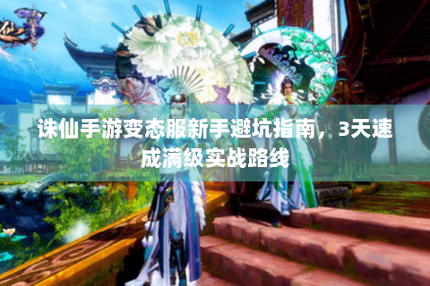 诛仙手游变态服新手避坑指南，3天速成满级实战路线