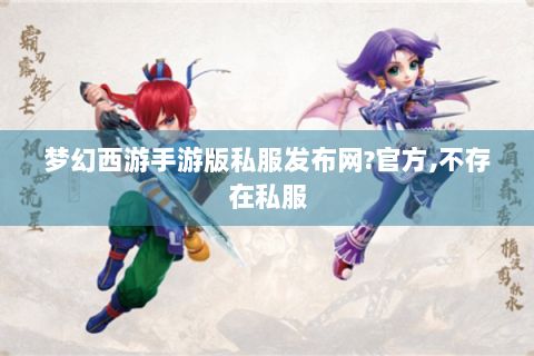 梦幻西游手游版私服发布网?官方,不存在私服