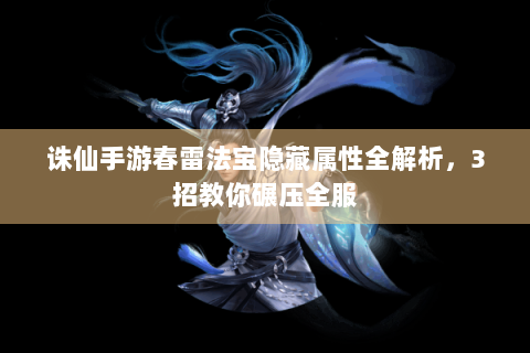 诛仙手游春雷法宝隐藏属性全解析，3招教你碾压全服
