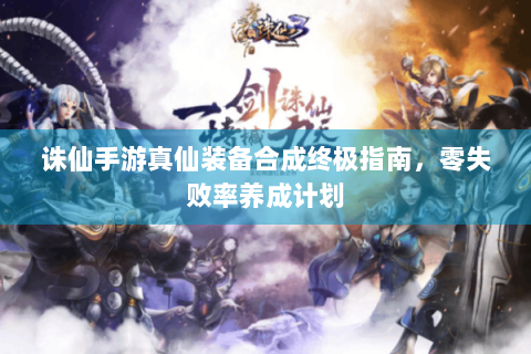 诛仙手游真仙装备合成终极指南，零失败率养成计划
