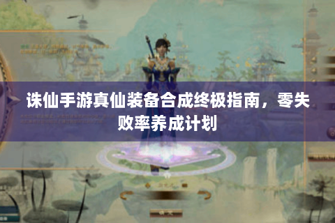 诛仙手游真仙装备合成终极指南，零失败率养成计划