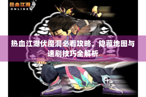 热血江湖伏魔洞必看攻略，隐藏地图与速刷技巧全解析