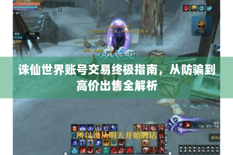 诛仙世界账号交易终极指南，从防骗到高价出售全解析