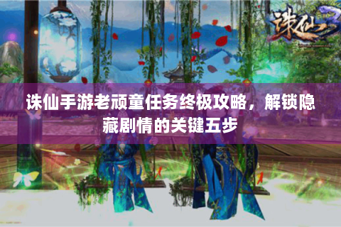 诛仙手游老顽童任务终极攻略，解锁隐藏剧情的关键五步