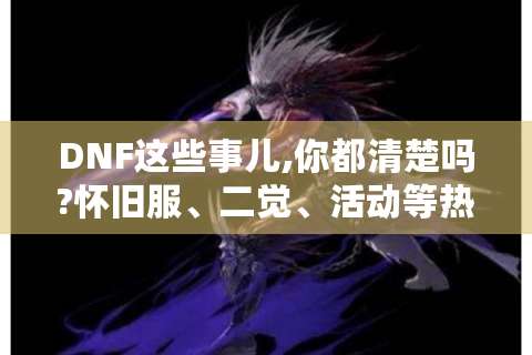 DNF这些事儿,你都清楚吗?怀旧服、二觉、活动等热点全解！