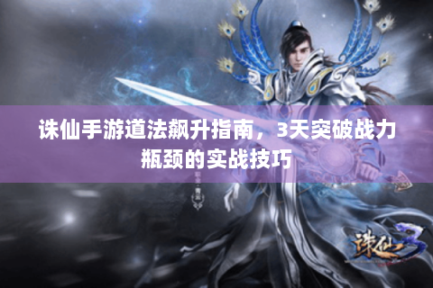 诛仙手游道法飙升指南，3天突破战力瓶颈的实战技巧