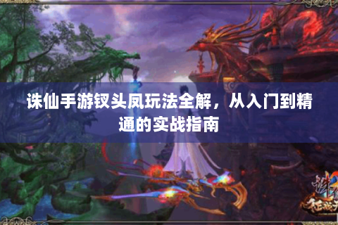 诛仙手游钗头凤玩法全解，从入门到精通的实战指南
