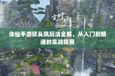 诛仙手游钗头凤玩法全解，从入门到精通的实战指南