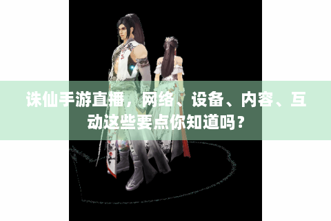 诛仙手游直播，网络、设备、内容、互动这些要点你知道吗？