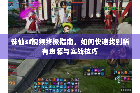 诛仙sf视频终极指南，如何快速找到稀有资源与实战技巧