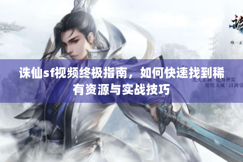 诛仙sf视频终极指南，如何快速找到稀有资源与实战技巧
