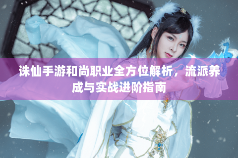 诛仙手游和尚职业全方位解析，流派养成与实战进阶指南