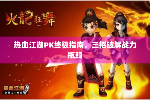 热血江湖PK终极指南，三招破解战力瓶颈