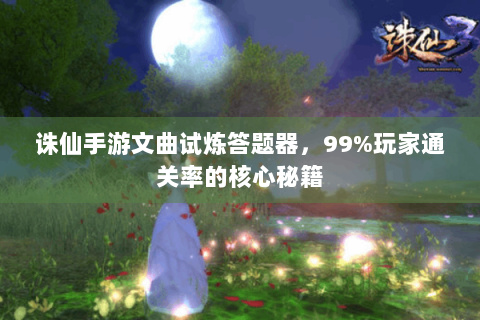 诛仙手游文曲试炼答题器，99%玩家通关率的核心秘籍