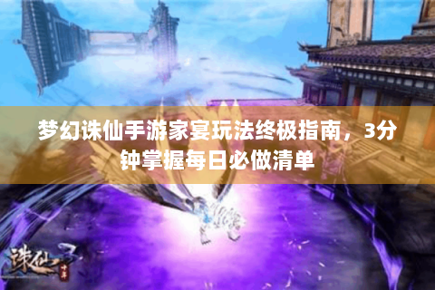 梦幻诛仙手游家宴玩法终极指南，3分钟掌握每日必做清单