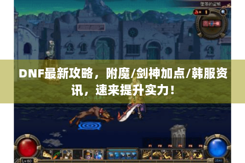 DNF最新攻略，附魔/剑神加点/韩服资讯，速来提升实力！