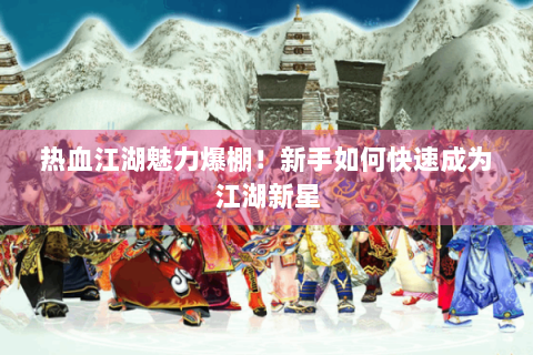 热血江湖魅力爆棚！新手如何快速成为江湖新星