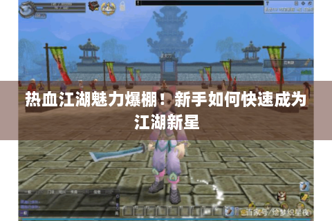 热血江湖魅力爆棚！新手如何快速成为江湖新星
