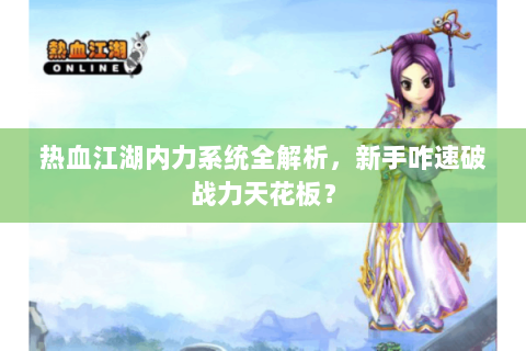 热血江湖内力系统全解析，新手咋速破战力天花板？
