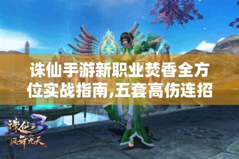 诛仙手游新职业焚香全方位实战指南,五套高伤连招解析