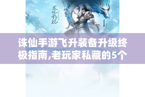诛仙手游飞升装备升级终极指南,老玩家私藏的5个效率法则