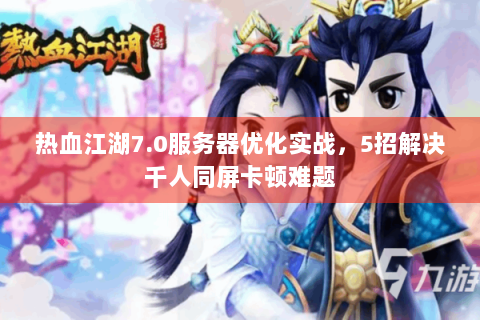 热血江湖7.0服务器优化实战，5招解决千人同屏卡顿难题