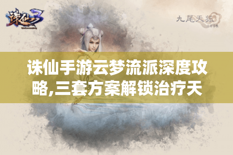 诛仙手游云梦流派深度攻略,三套方案解锁治疗天花板