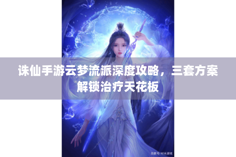 诛仙手游云梦流派深度攻略，三套方案解锁治疗天花板