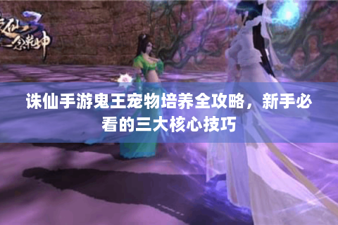 诛仙手游鬼王宠物培养全攻略，新手必看的三大核心技巧