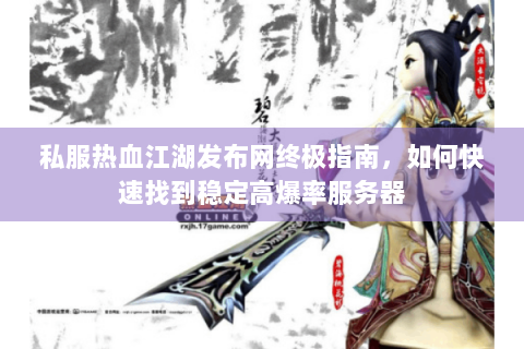 私服热血江湖发布网终极指南，如何快速找到稳定高爆率服务器