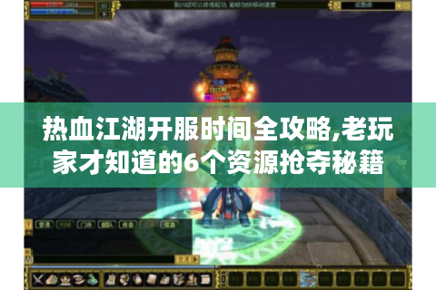 热血江湖开服时间全攻略,老玩家才知道的6个资源抢夺秘籍