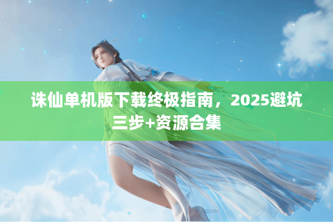 诛仙单机版下载终极指南，2025避坑三步+资源合集