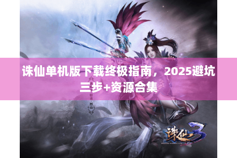 诛仙单机版下载终极指南，2025避坑三步+资源合集