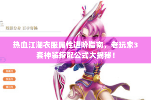 热血江湖衣服属性进阶指南，老玩家3套神装搭配公式大揭秘！