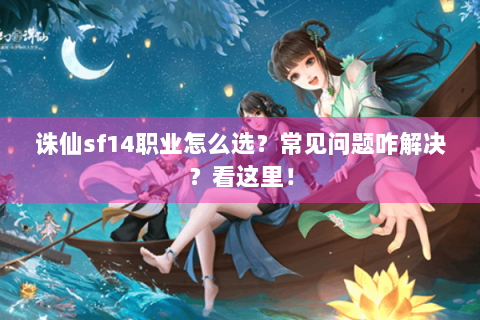 诛仙sf14职业怎么选？常见问题咋解决？看这里！
