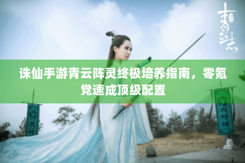 诛仙手游青云阵灵终极培养指南，零氪党速成顶级配置