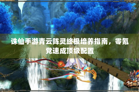 诛仙手游青云阵灵终极培养指南，零氪党速成顶级配置