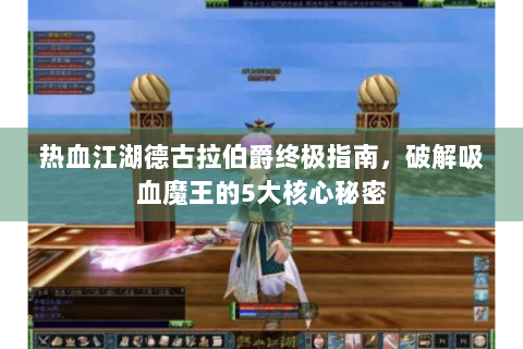 热血江湖德古拉伯爵终极指南，破解吸血魔王的5大核心秘密