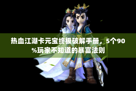热血江湖卡元宝终极破解手册，5个90%玩家不知道的暴富法则