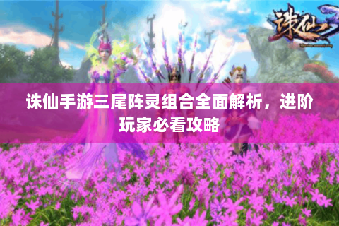 诛仙手游三尾阵灵组合全面解析，进阶玩家必看攻略